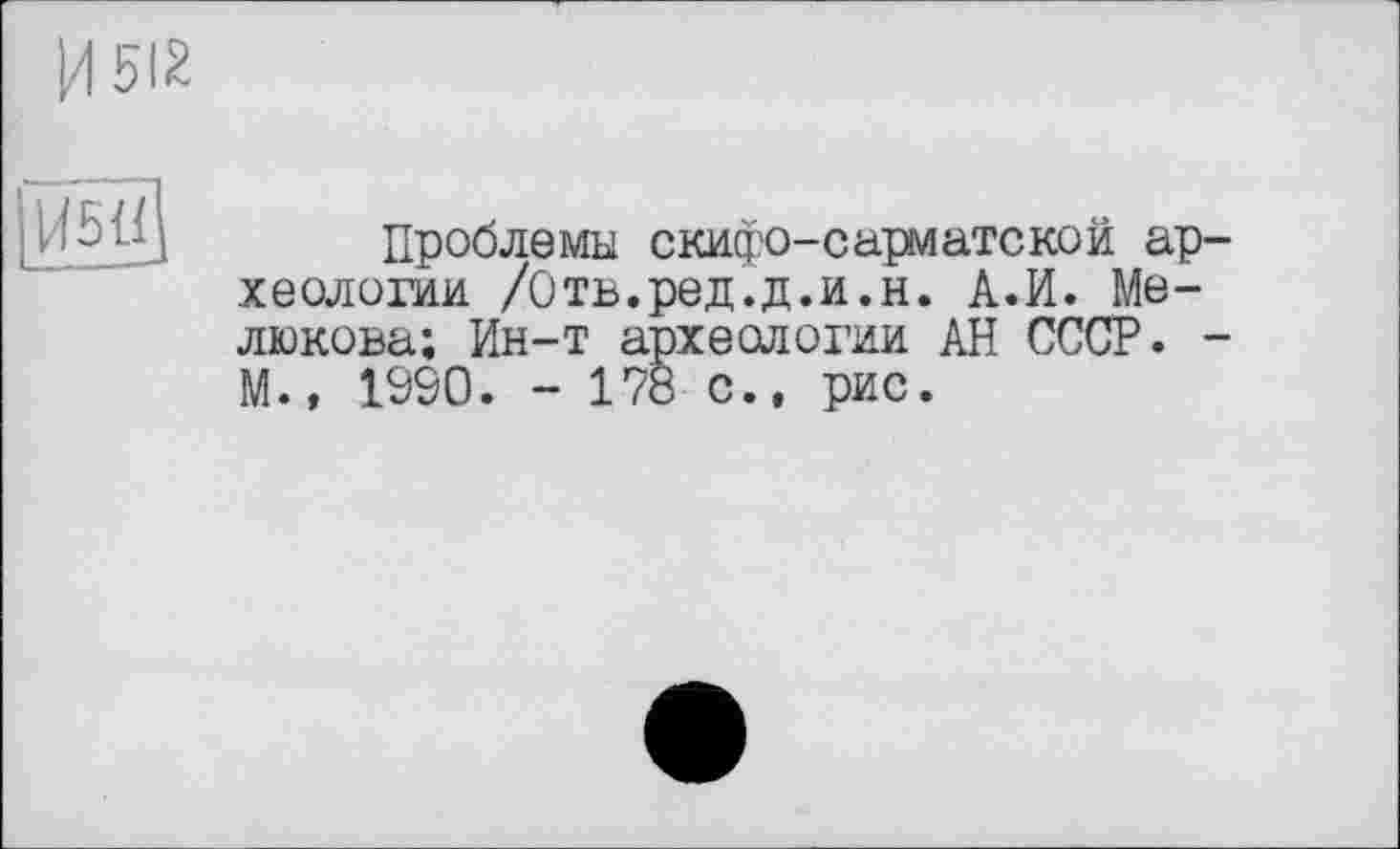 ﻿И 512

Проблемы скифо-сарматской археологии /Отв.ред.д.и.н. А.И. Мелюкова; Ин-т археологии АН СССР. -М., 1990. - 178 с., рис.